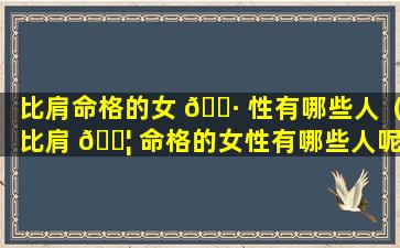 比肩命格的女 🌷 性有哪些人（比肩 🐦 命格的女性有哪些人呢）